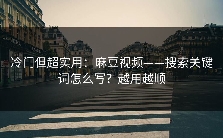 冷门但超实用：麻豆视频——搜索关键词怎么写？越用越顺