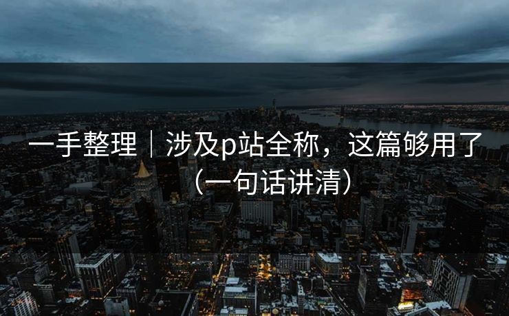 一手整理｜涉及p站全称，这篇够用了（一句话讲清）