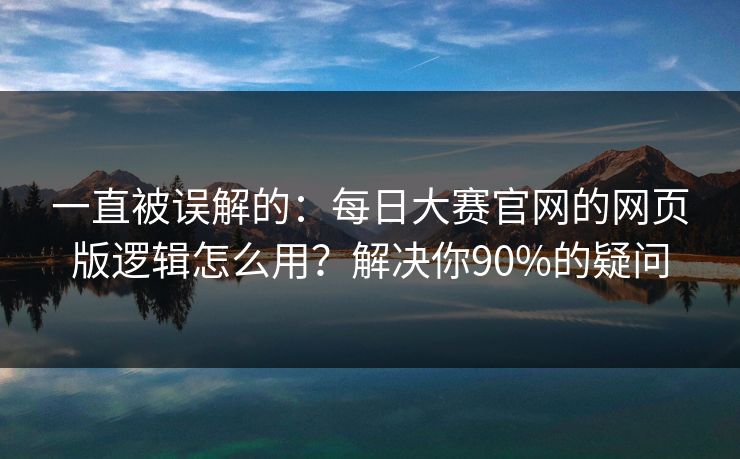 一直被误解的：每日大赛官网的网页版逻辑怎么用？解决你90%的疑问