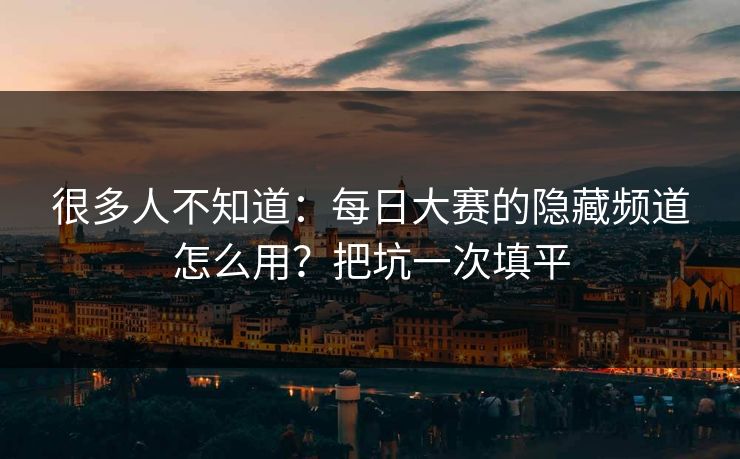 很多人不知道：每日大赛的隐藏频道怎么用？把坑一次填平