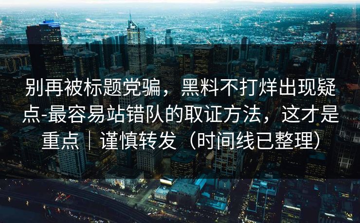 别再被标题党骗，黑料不打烊出现疑点-最容易站错队的取证方法，这才是重点｜谨慎转发（时间线已整理）