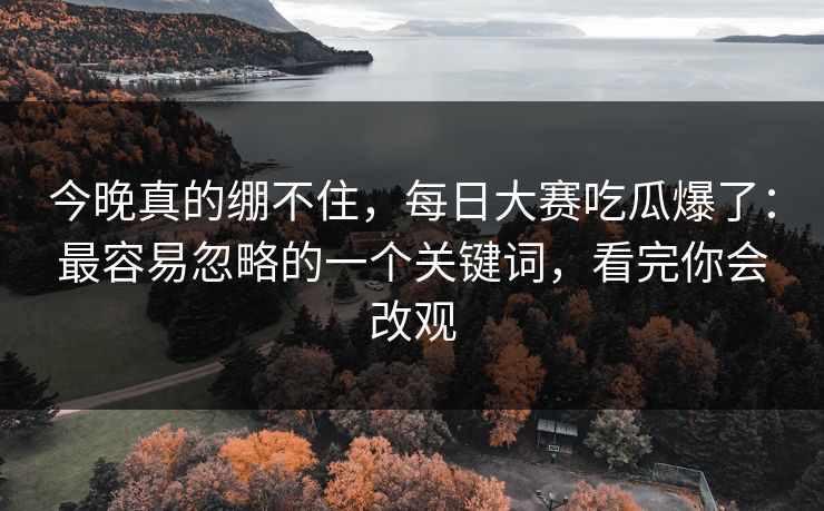 今晚真的绷不住，每日大赛吃瓜爆了：最容易忽略的一个关键词，看完你会改观