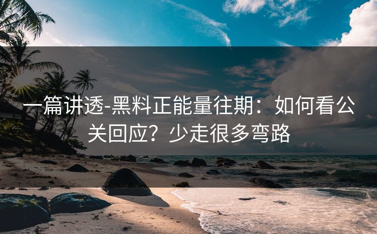 一篇讲透-黑料正能量往期：如何看公关回应？少走很多弯路