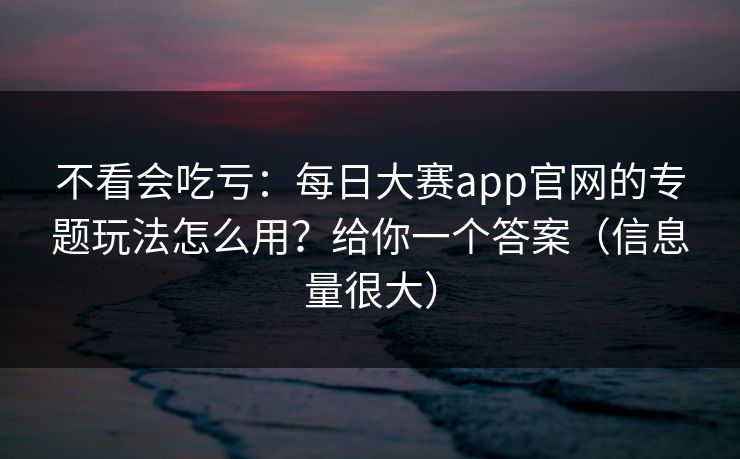 不看会吃亏：每日大赛app官网的专题玩法怎么用？给你一个答案（信息量很大）