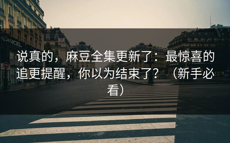 说真的，麻豆全集更新了：最惊喜的追更提醒，你以为结束了？（新手必看）