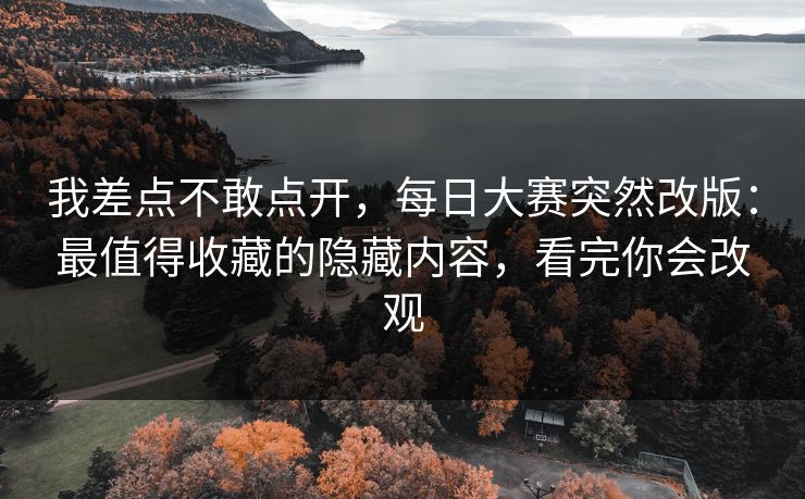我差点不敢点开，每日大赛突然改版：最值得收藏的隐藏内容，看完你会改观