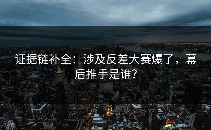 证据链补全：涉及反差大赛爆了，幕后推手是谁？