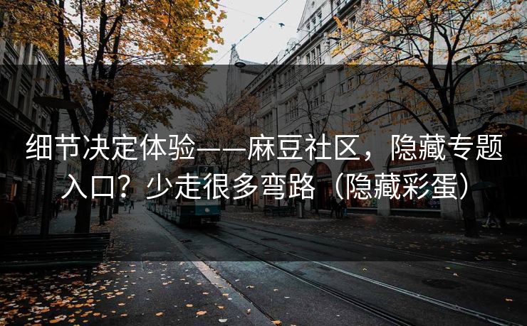 细节决定体验——麻豆社区，隐藏专题入口？少走很多弯路（隐藏彩蛋）