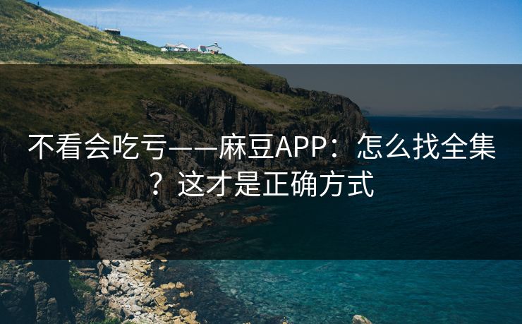 不看会吃亏——麻豆APP：怎么找全集？这才是正确方式