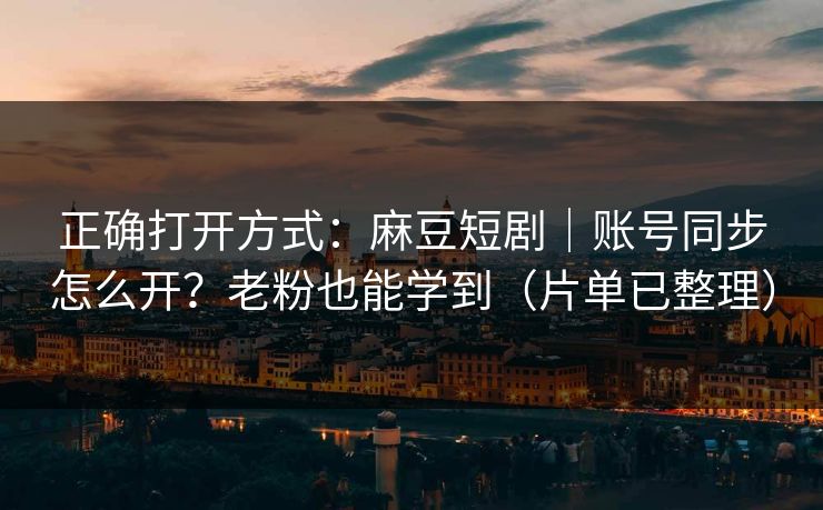 正确打开方式：麻豆短剧｜账号同步怎么开？老粉也能学到（片单已整理）