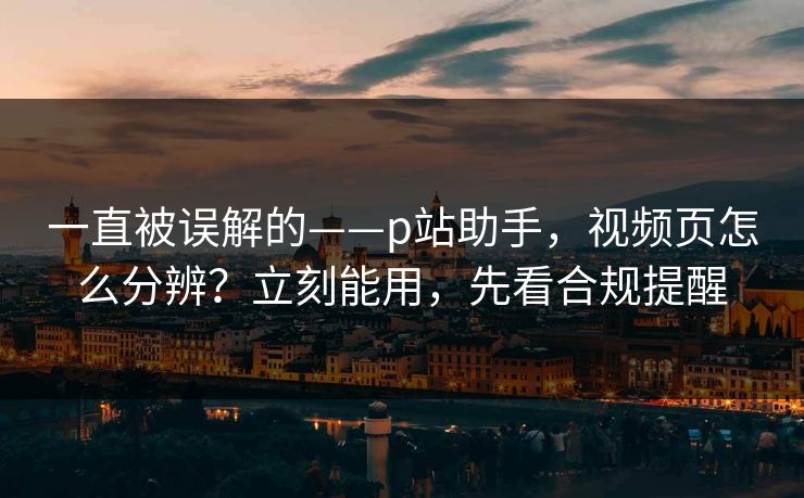 一直被误解的——p站助手，视频页怎么分辨？立刻能用，先看合规提醒