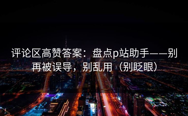评论区高赞答案：盘点p站助手——别再被误导，别乱用（别眨眼）