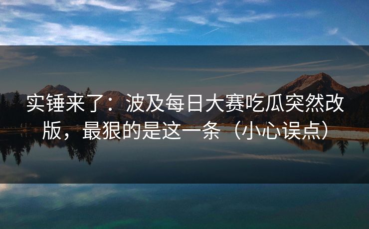 实锤来了：波及每日大赛吃瓜突然改版，最狠的是这一条（小心误点）