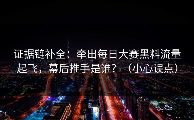 证据链补全：牵出每日大赛黑料流量起飞，幕后推手是谁？（小心误点）