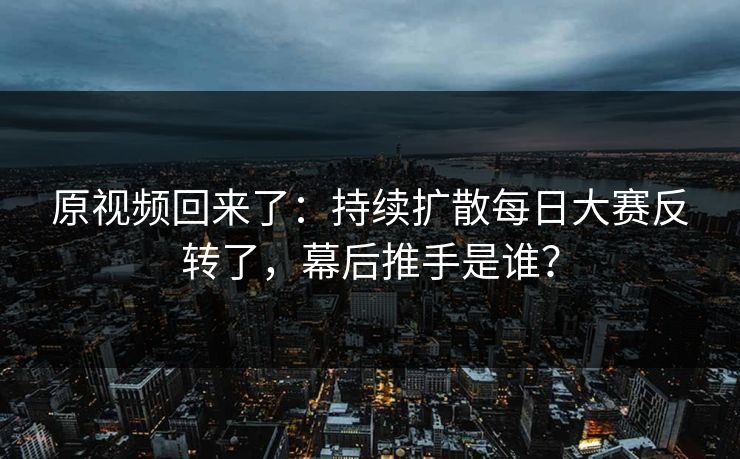 原视频回来了：持续扩散每日大赛反转了，幕后推手是谁？