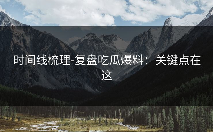 时间线梳理-复盘吃瓜爆料：关键点在这