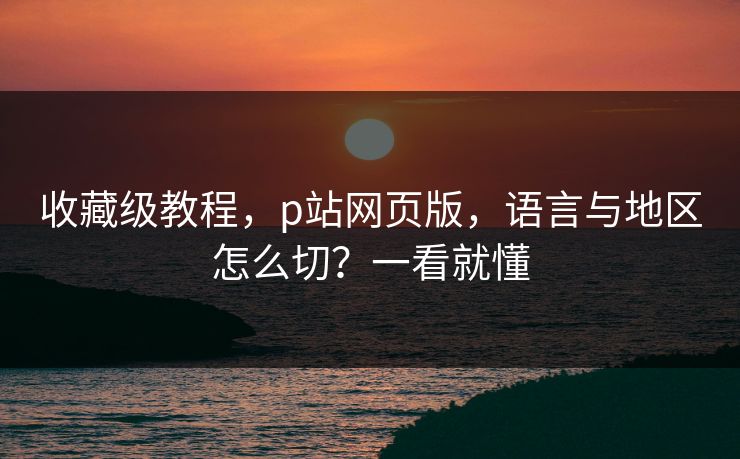 收藏级教程，p站网页版，语言与地区怎么切？一看就懂