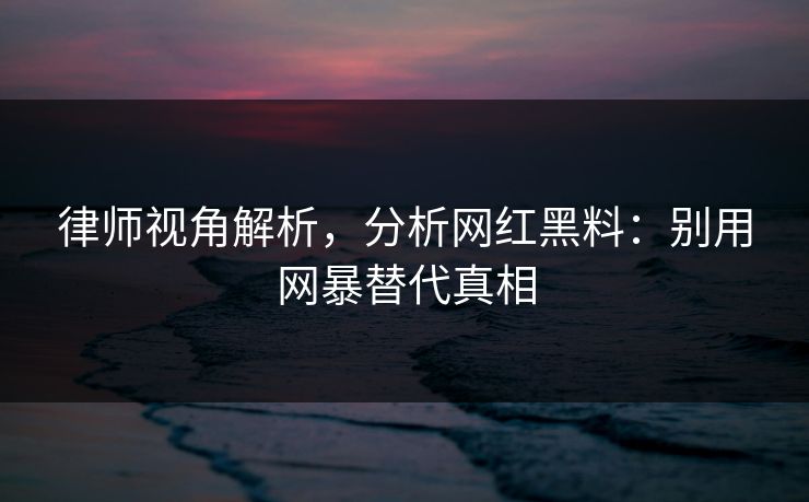律师视角解析，分析网红黑料：别用网暴替代真相