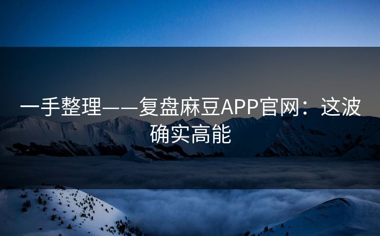 一手整理——复盘麻豆APP官网：这波确实高能