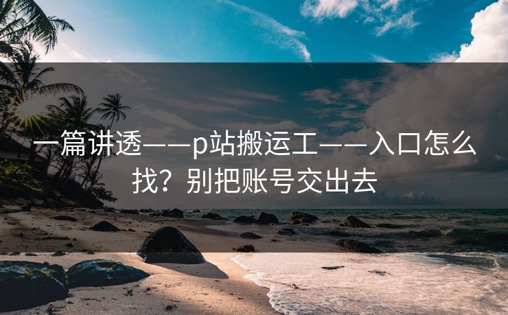 一篇讲透——p站搬运工——入口怎么找？别把账号交出去