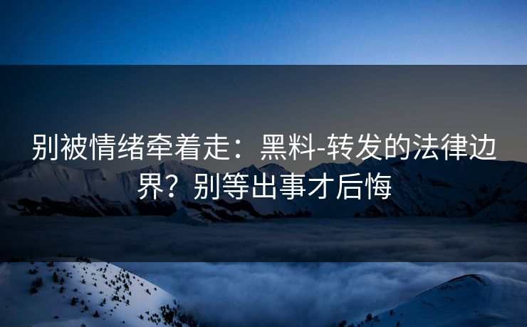 别被情绪牵着走：黑料-转发的法律边界？别等出事才后悔