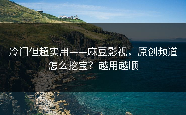 冷门但超实用——麻豆影视，原创频道怎么挖宝？越用越顺