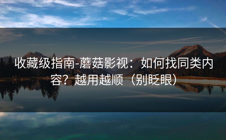 收藏级指南-蘑菇影视：如何找同类内容？越用越顺（别眨眼）