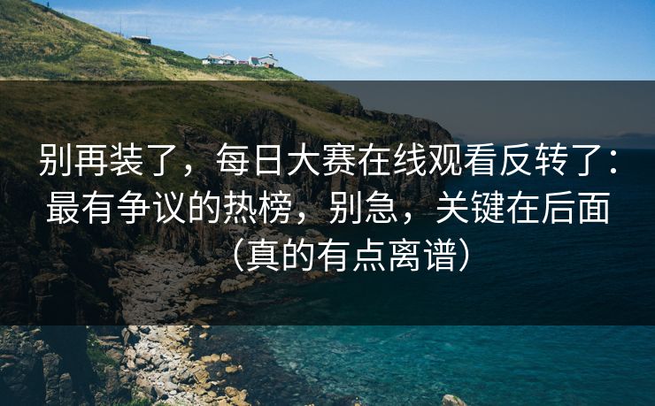 别再装了，每日大赛在线观看反转了：最有争议的热榜，别急，关键在后面（真的有点离谱）