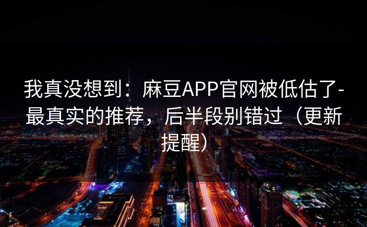 我真没想到：麻豆APP官网被低估了-最真实的推荐，后半段别错过（更新提醒）
