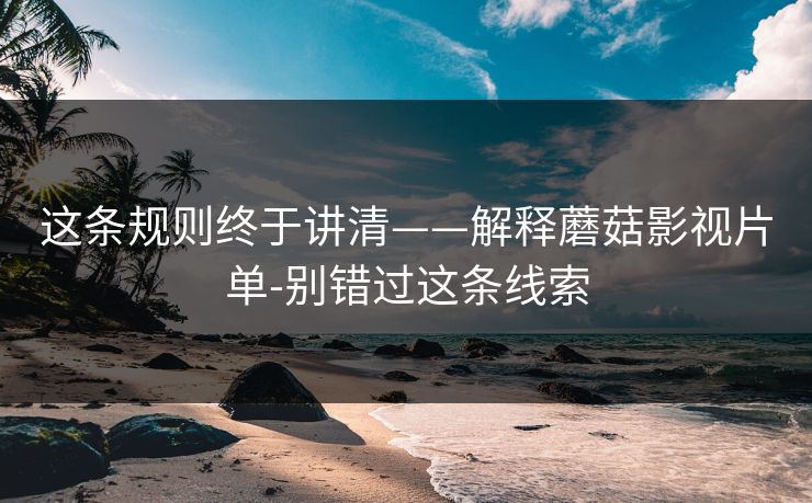 这条规则终于讲清——解释蘑菇影视片单-别错过这条线索