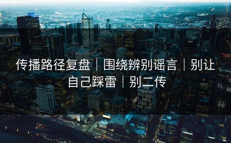 传播路径复盘｜围绕辨别谣言｜别让自己踩雷｜别二传