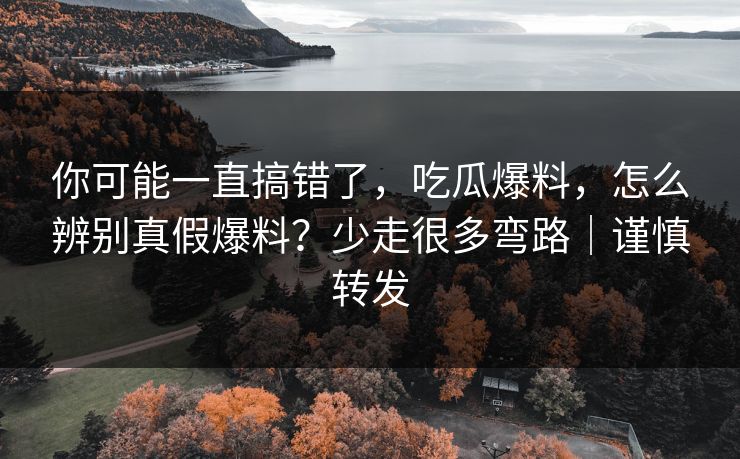 你可能一直搞错了，吃瓜爆料，怎么辨别真假爆料？少走很多弯路｜谨慎转发