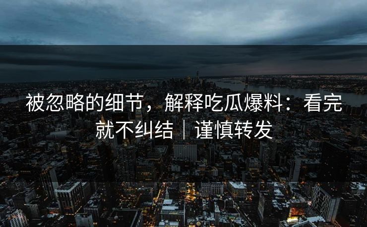 被忽略的细节，解释吃瓜爆料：看完就不纠结｜谨慎转发