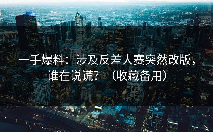 一手爆料：涉及反差大赛突然改版，谁在说谎？（收藏备用）