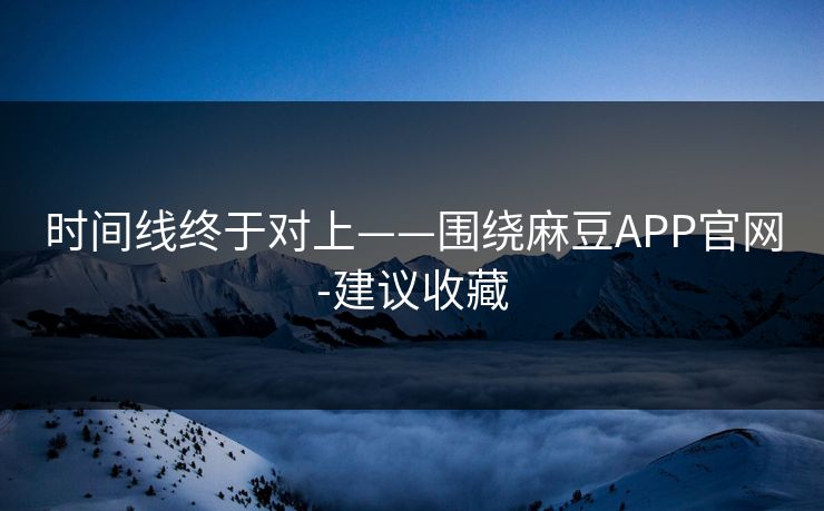 时间线终于对上——围绕麻豆APP官网-建议收藏