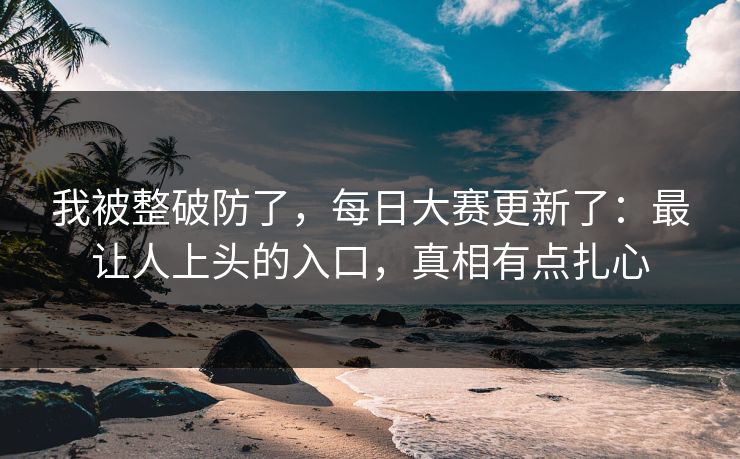 我被整破防了，每日大赛更新了：最让人上头的入口，真相有点扎心