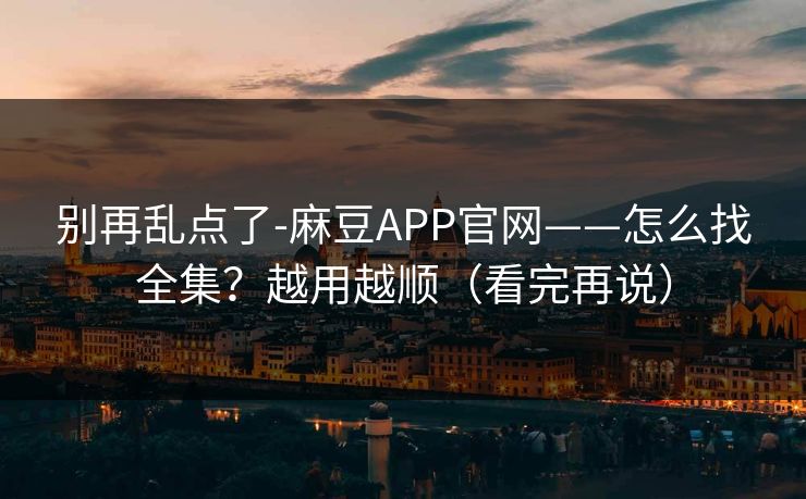 别再乱点了-麻豆APP官网——怎么找全集？越用越顺（看完再说）