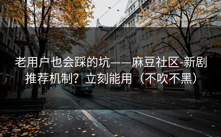 老用户也会踩的坑——麻豆社区-新剧推荐机制？立刻能用（不吹不黑）
