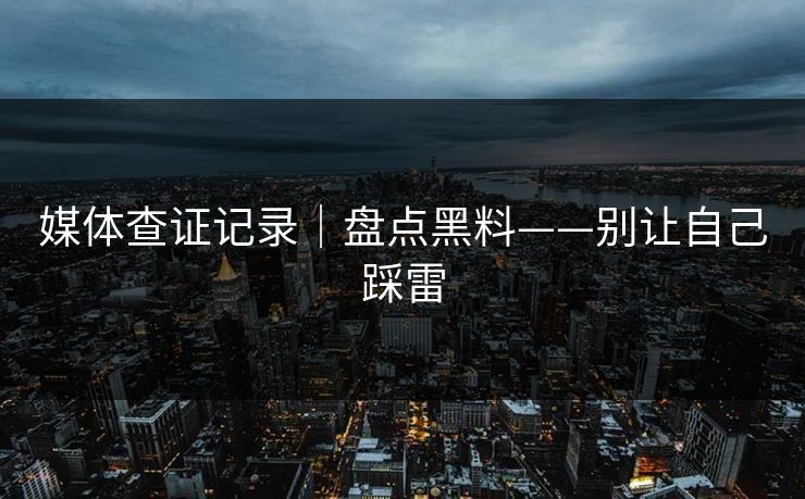 媒体查证记录｜盘点黑料——别让自己踩雷