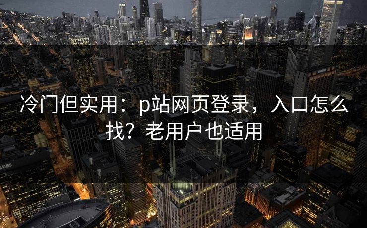 冷门但实用：p站网页登录，入口怎么找？老用户也适用