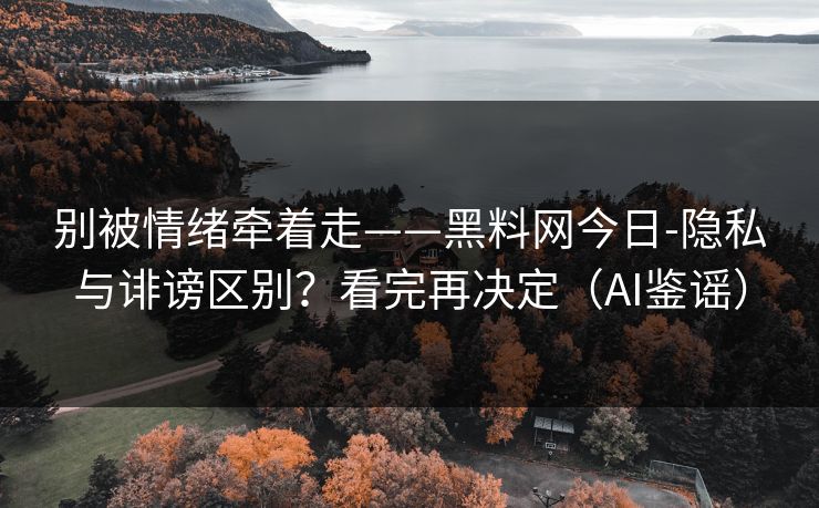 别被情绪牵着走——黑料网今日-隐私与诽谤区别？看完再决定（AI鉴谣）