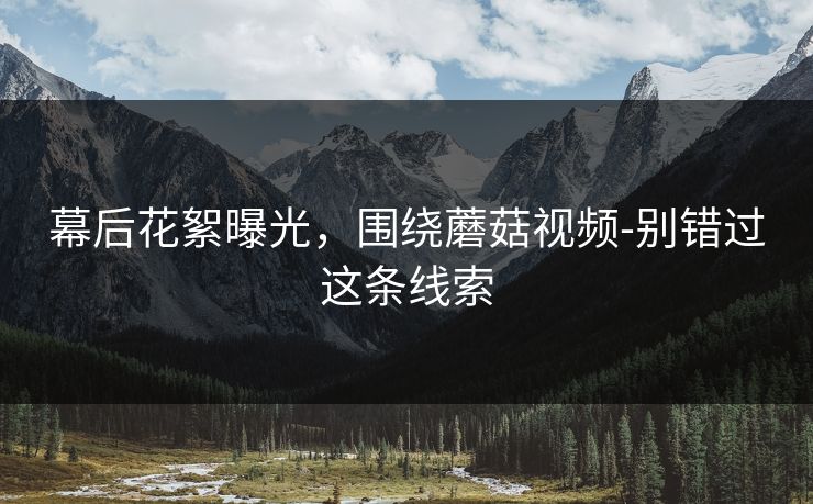 幕后花絮曝光，围绕蘑菇视频-别错过这条线索