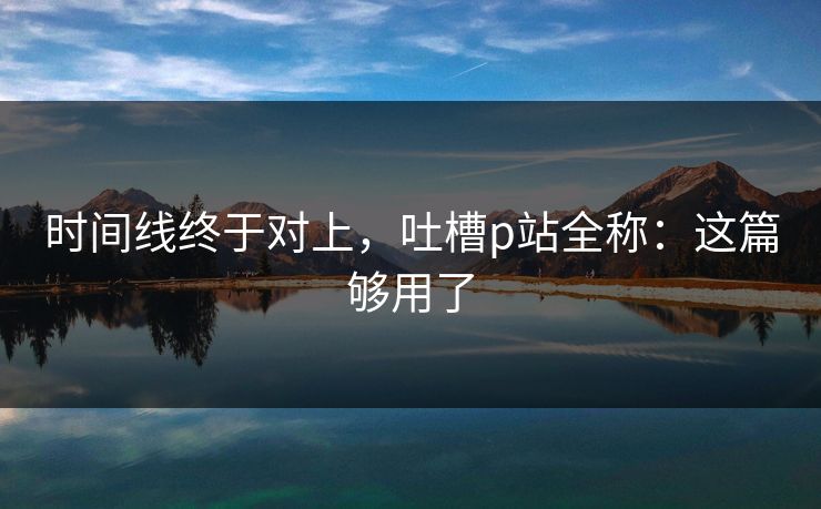 时间线终于对上，吐槽p站全称：这篇够用了
