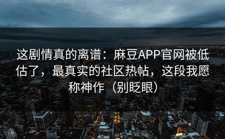 这剧情真的离谱：麻豆APP官网被低估了，最真实的社区热帖，这段我愿称神作（别眨眼）