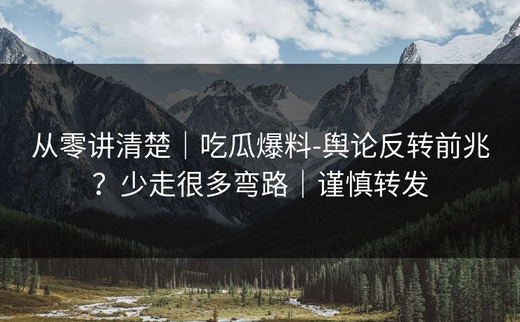 从零讲清楚｜吃瓜爆料-舆论反转前兆？少走很多弯路｜谨慎转发