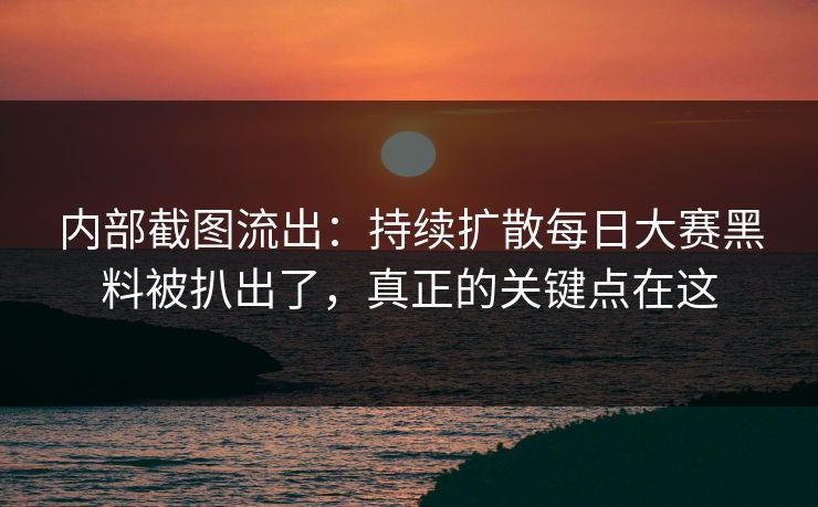 内部截图流出：持续扩散每日大赛黑料被扒出了，真正的关键点在这