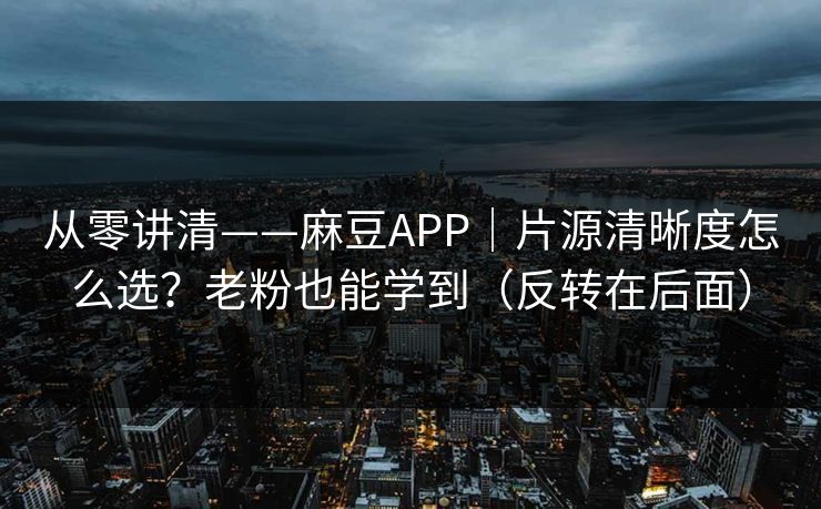从零讲清——麻豆APP｜片源清晰度怎么选？老粉也能学到（反转在后面）