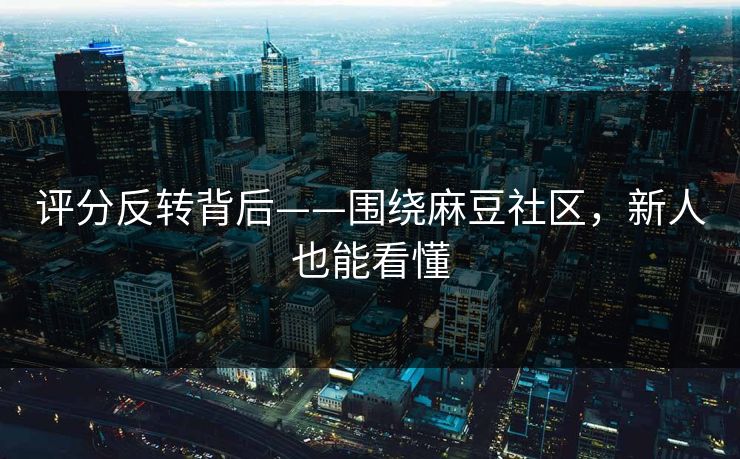 评分反转背后——围绕麻豆社区，新人也能看懂
