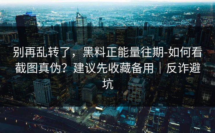 别再乱转了，黑料正能量往期-如何看截图真伪？建议先收藏备用｜反诈避坑