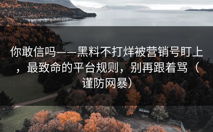 你敢信吗——黑料不打烊被营销号盯上，最致命的平台规则，别再跟着骂（谨防网暴）